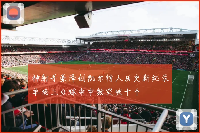 神射手豪泽创凯尔特人历史新纪录单场三分球命中数突破十个