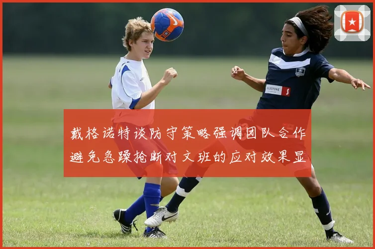 戴格诺特谈防守策略强调团队合作避免急躁抢断对文班的应对效果显著