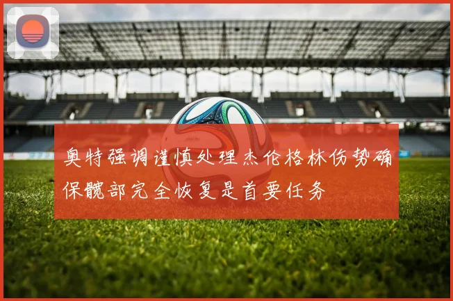 奥特强调谨慎处理杰伦格林伤势确保髋部完全恢复是首要任务