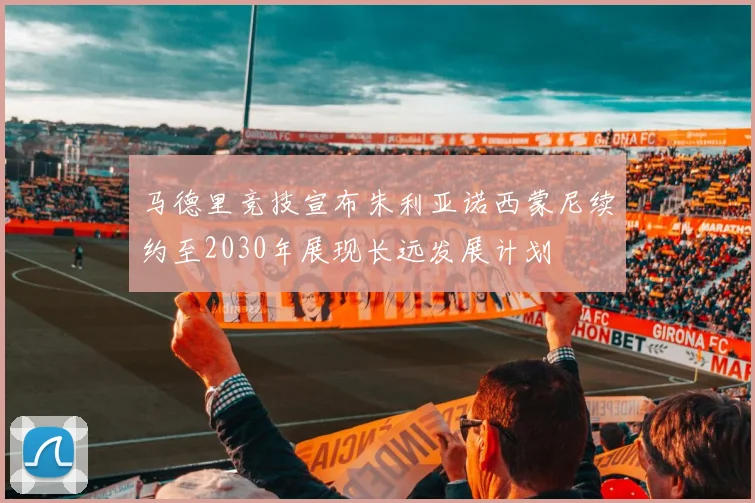 马德里竞技宣布朱利亚诺西蒙尼续约至2030年展现长远发展计划