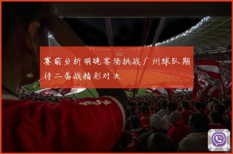 赛前分析明晚客场挑战广州球队期待二番战精彩对决